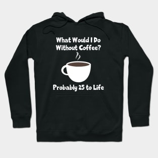 What Would I Do Without Coffee? Probably 25 To Life Hoodie